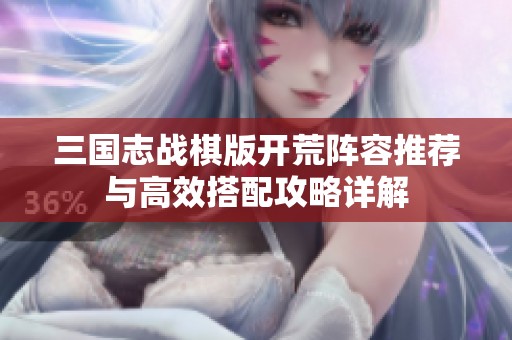 三国志战棋版开荒阵容推荐与高效搭配攻略详解