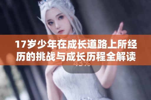 17岁少年在成长道路上所经历的挑战与成长历程全解读