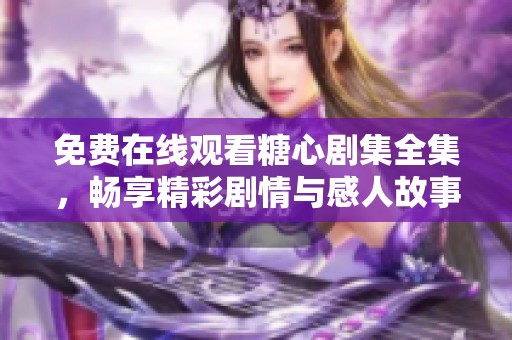 免费在线观看糖心剧集全集，畅享精彩剧情与感人故事