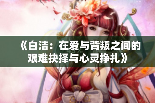 《白洁：在爱与背叛之间的艰难抉择与心灵挣扎》