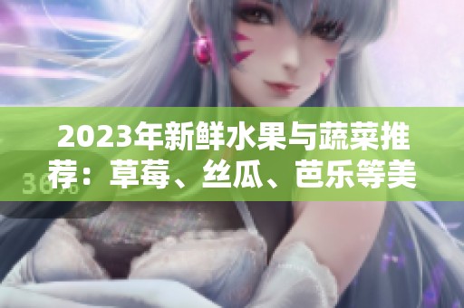2023年新鲜水果与蔬菜推荐：草莓、丝瓜、芭乐等美味搭配