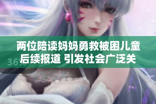 两位陪读妈妈勇救被困儿童后续报道 引发社会广泛关注