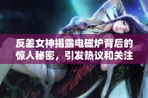 反差女神揭露电磁炉背后的惊人秘密，引发热议和关注