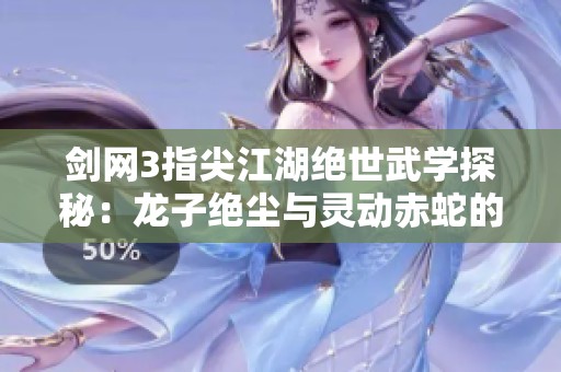 剑网3指尖江湖绝世武学探秘：龙子绝尘与灵动赤蛇的掌握之道