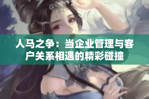 人马之争：当企业管理与客户关系相遇的精彩碰撞
