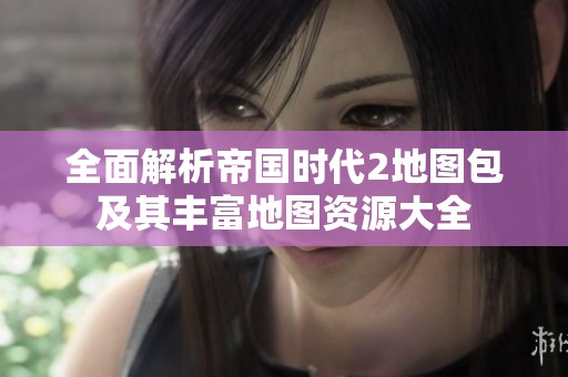 全面解析帝国时代2地图包及其丰富地图资源大全