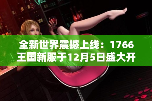 全新世界震撼上线：1766王国新服于12月5日盛大开启，玩家共赴冒险盛宴
