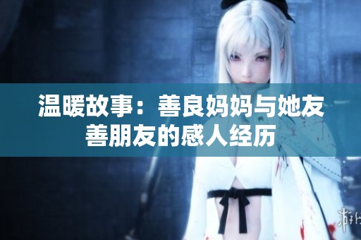 温暖故事：善良妈妈与她友善朋友的感人经历