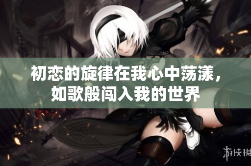 初恋的旋律在我心中荡漾，如歌般闯入我的世界