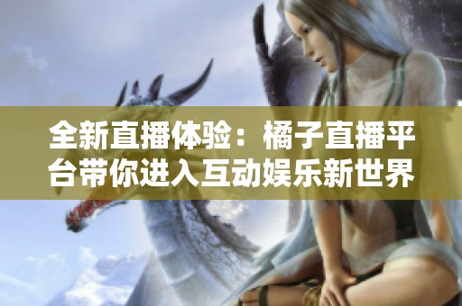 全新直播体验：橘子直播平台带你进入互动娱乐新世界