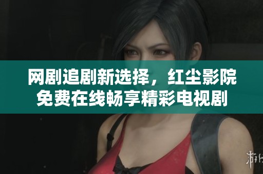 网剧追剧新选择，红尘影院免费在线畅享精彩电视剧