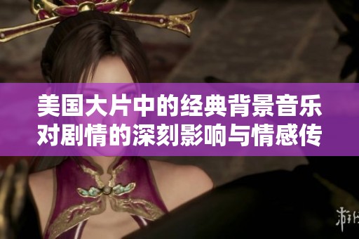 美国大片中的经典背景音乐对剧情的深刻影响与情感传递分析