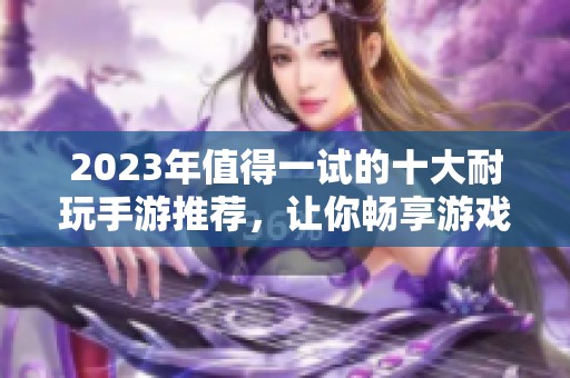 2023年值得一试的十大耐玩手游推荐，让你畅享游戏乐趣