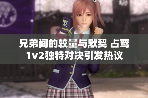 兄弟间的较量与默契 占鸾1v2独特对决引发热议