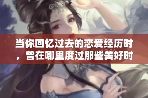 当你回忆过去的恋爱经历时，曾在哪里度过那些美好时光呢
