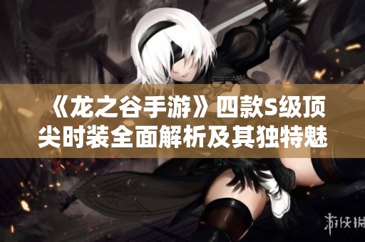 《龙之谷手游》四款S级顶尖时装全面解析及其独特魅力揭秘