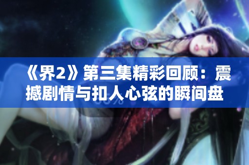 《界2》第三集精彩回顾：震撼剧情与扣人心弦的瞬间盘点