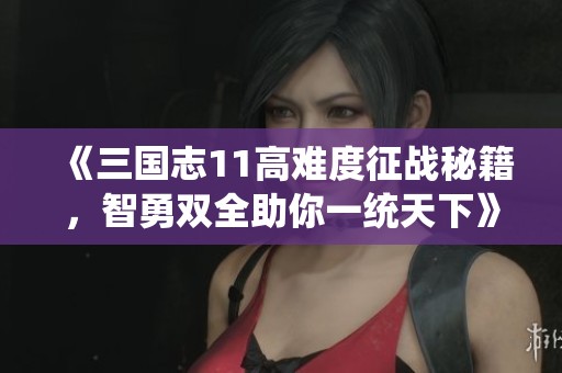 《三国志11高难度征战秘籍，智勇双全助你一统天下》