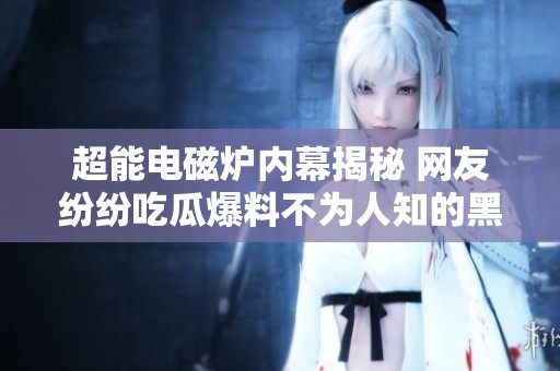 超能电磁炉内幕揭秘 网友纷纷吃瓜爆料不为人知的黑料