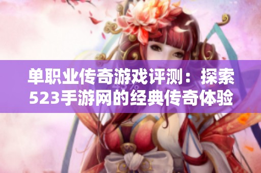单职业传奇游戏评测：探索523手游网的经典传奇体验与排名分析