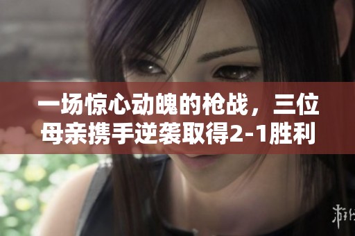 一场惊心动魄的枪战，三位母亲携手逆袭取得2-1胜利