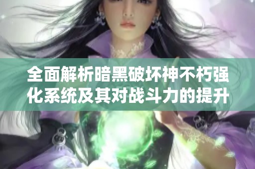 全面解析暗黑破坏神不朽强化系统及其对战斗力的提升效果