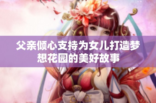 父亲倾心支持为女儿打造梦想花园的美好故事