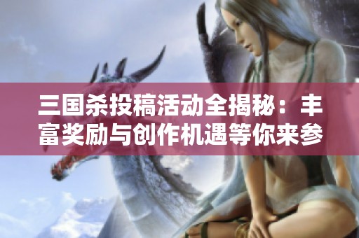 三国杀投稿活动全揭秘：丰富奖励与创作机遇等你来参与！