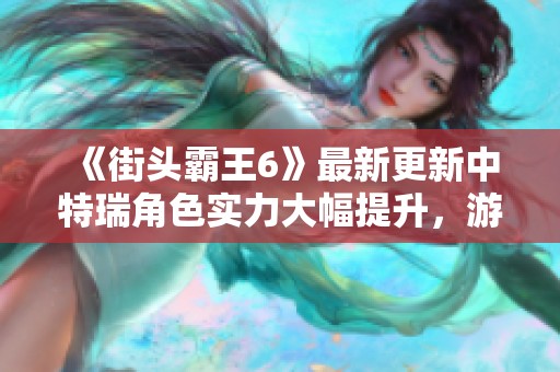 《街头霸王6》最新更新中特瑞角色实力大幅提升，游戏体验焕然一新