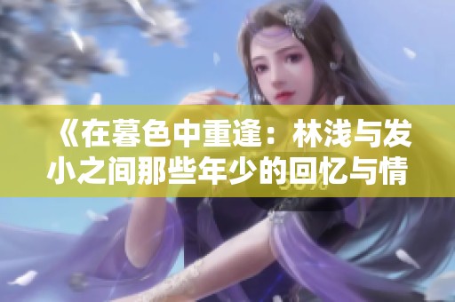 《在暮色中重逢：林浅与发小之间那些年少的回忆与情感》