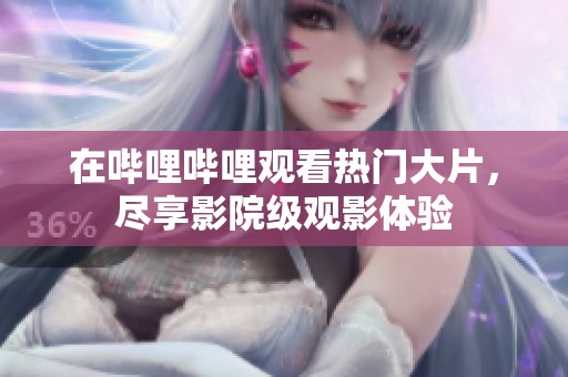 在哔哩哔哩观看热门大片，尽享影院级观影体验