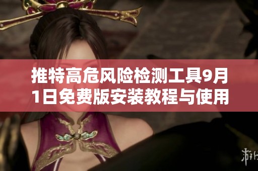 推特高危风险检测工具9月1日免费版安装教程与使用指南