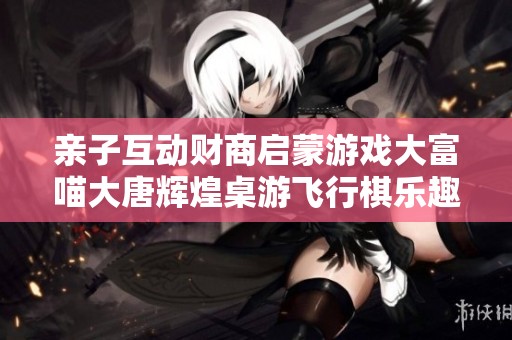亲子互动财商启蒙游戏大富喵大唐辉煌桌游飞行棋乐趣无穷
