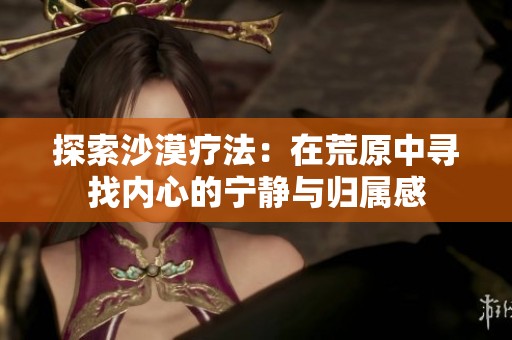 探索沙漠疗法：在荒原中寻找内心的宁静与归属感