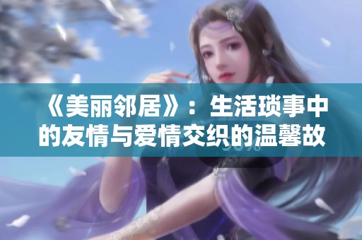 《美丽邻居》：生活琐事中的友情与爱情交织的温馨故事