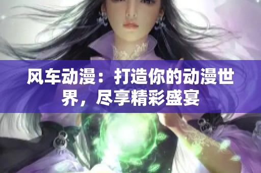 风车动漫：打造你的动漫世界，尽享精彩盛宴