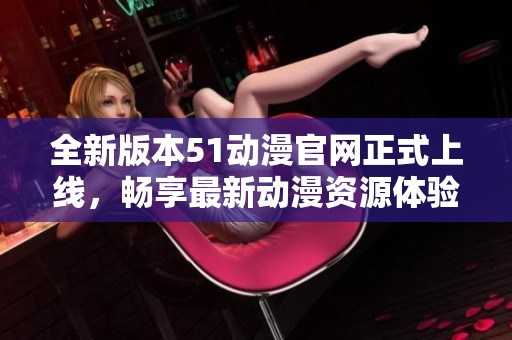 全新版本51动漫官网正式上线，畅享最新动漫资源体验