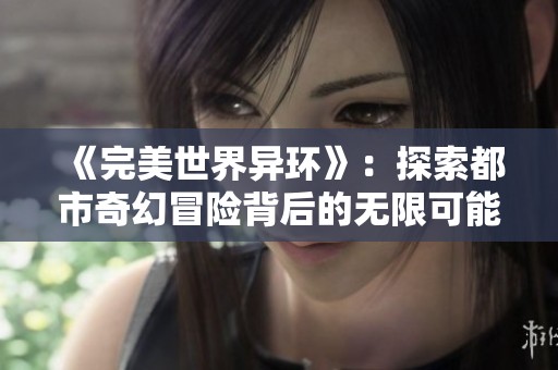 《完美世界异环》：探索都市奇幻冒险背后的无限可能与挑战