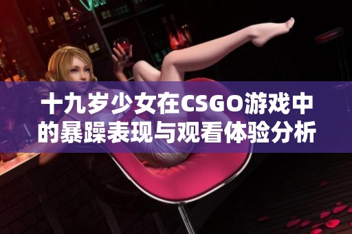 十九岁少女在CSGO游戏中的暴躁表现与观看体验分析