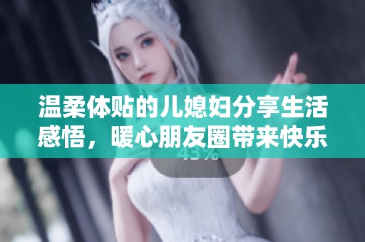 温柔体贴的儿媳妇分享生活感悟，暖心朋友圈带来快乐与温情