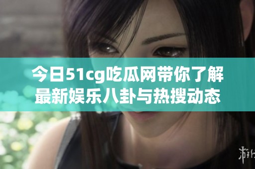 今日51cg吃瓜网带你了解最新娱乐八卦与热搜动态