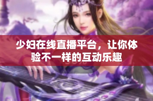 少妇在线直播平台，让你体验不一样的互动乐趣
