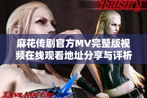 麻花传剧官方MV完整版视频在线观看地址分享与评析