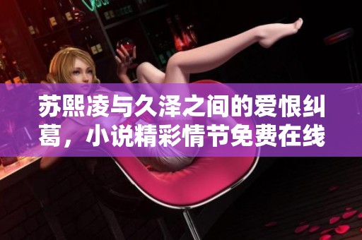 苏熙凌与久泽之间的爱恨纠葛，小说精彩情节免费在线阅读