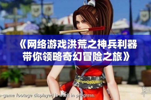《网络游戏洪荒之神兵利器带你领略奇幻冒险之旅》