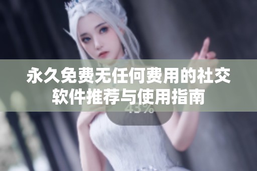 永久免费无任何费用的社交软件推荐与使用指南