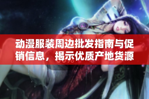 动漫服装周边批发指南与促销信息，揭示优质产地货源秘笈
