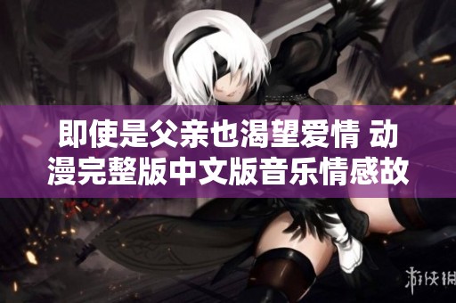 即使是父亲也渴望爱情 动漫完整版中文版音乐情感故事