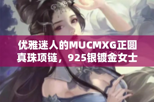 优雅迷人的MUCMXG正圆真珠项链，925银镀金女士首饰推荐