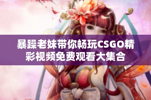 暴躁老妹带你畅玩CSGO精彩视频免费观看大集合